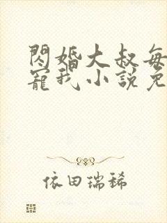 闪婚大叔每天狂宠我小说免费阅读