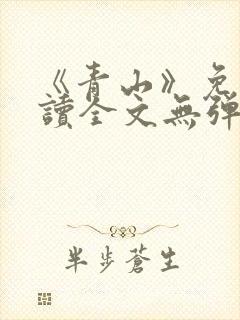 《青山》免费阅读全文无弹窗