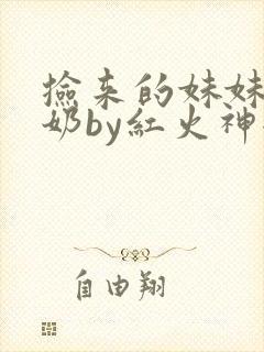 捡来的妹妹会产奶by红火神全文免费阅