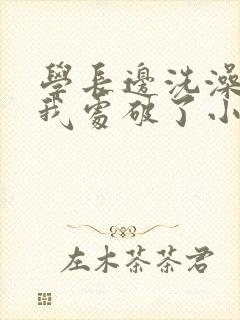 学长边洗澡边把我处破了小说封面