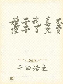 嫂子我真不不是傻子了免费阅读