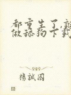 都重生了,谁还做舔狗下载全本