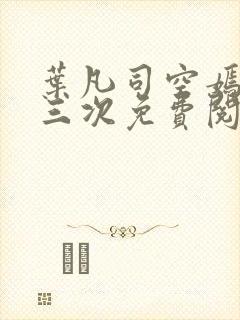 叶凡司空嫣然第三次免费阅读