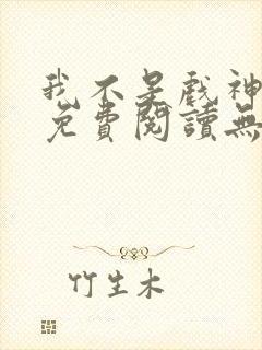 我不是戏神小说免费阅读无弹窗