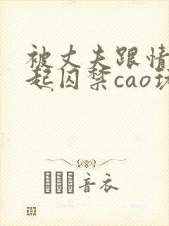 被丈夫跟情敌一起囚禁cao玩