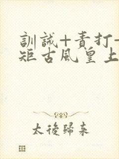 训诫+责打+规矩古风皇上皇后
