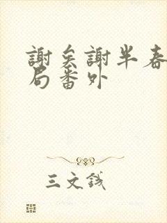 谢矣谢半春大结局番外
