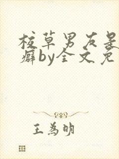 校草男友是绿帽癖by全文免费阅读小说