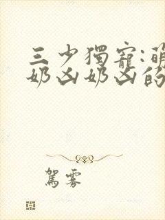 三少独宠:萌妻奶凶奶凶的 小说