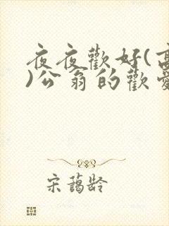夜夜欢好(高h)公翁的欢爱h