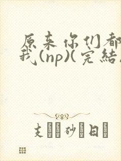 原来你们都想上我(np)(完结)