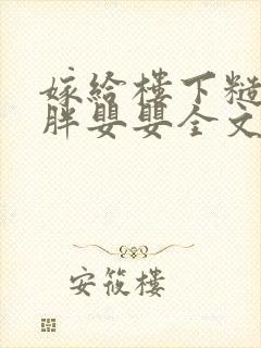 嫁给楼下糙汉后胖婴婴全文免费阅读