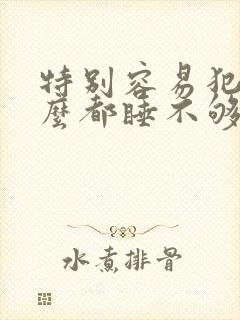 特别容易犯困怎么都睡不够