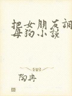 把女朋友调教成母狗小说