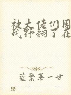 被大佬们团宠后我野翻了在线阅读全文