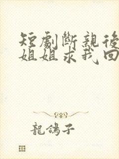 短剧断亲后四个姐姐求我回家免费封面