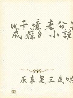 w千亿老公宠妻成瘾》小说