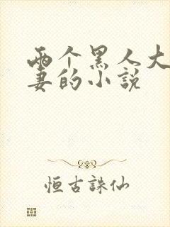 两个黑人大战娇妻的小说