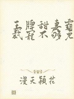 王牌甜妻霸道总裁宠不够免费阅读全文
