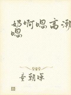 奶啊嗯高潮了嗯嗯