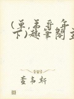 (单,弟哥,年下)趣笔阁主受
