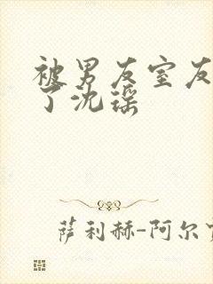被男友室友c翻了沈瑶