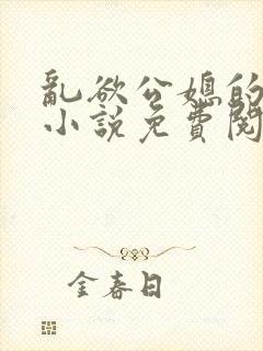 乱欲公媳的呻吟小说免费阅读