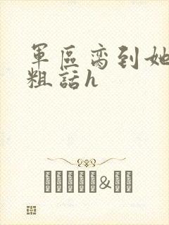 军区脔到她哭h粗话h