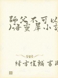 师父不可以(限)洛灵犀小说笔趣阁