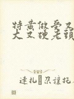 特黄做受又粗又大又硬老头