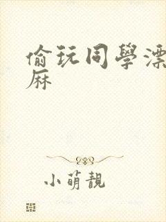 偷玩同学漂亮麻麻