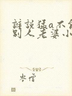 谁说猛a不能当别人老婆小说