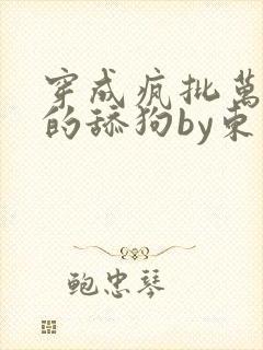 穿成疯批万人迷的舔狗by东度日小说txt