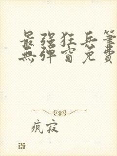 最强狂兵笔趣阁无弹窗免费阅读全文