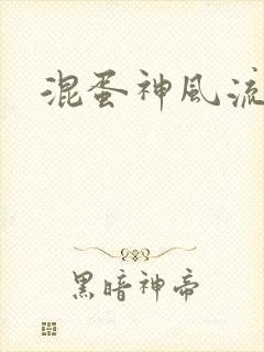 混蛋神风流史补