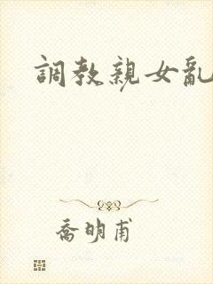 调教亲女乱h文