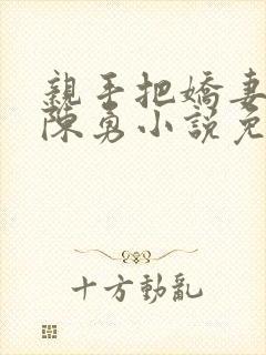 亲手把娇妻嫁给陈勇小说免费阅读