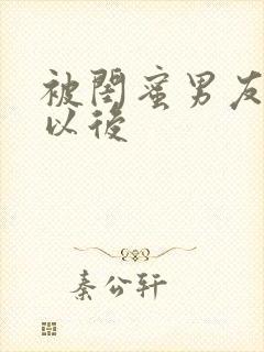 被闺蜜男友谁错以后