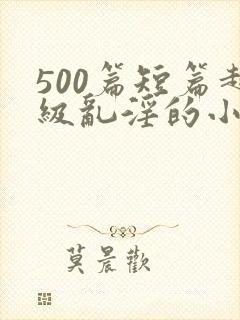 500篇短篇超级乱淫的小说