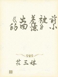 《出差被前男友的回忆》小说