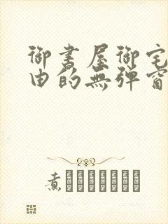 御书屋御宅屋自由的无弹窗小说阅读
