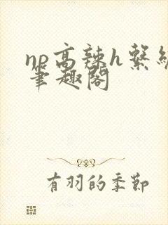 np高辣h系统笔趣阁