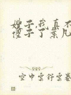 嫂子,我真不是傻子了叶凡