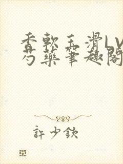 香软玉滑LVL芍药笔趣阁