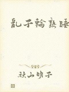 乱子轮熟睡1区