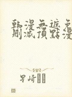 韩漫无遮免费无删减顶点漫画