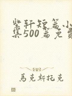 紫轩短篇小说合集500篇免费阅读