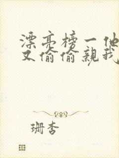 漂亮榜一他今天又偷偷亲我小说全文阅读