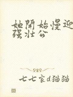 她开始慢迎迎合强壮公