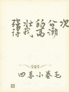 强壮的公次次弄得我高潮